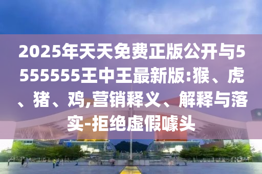 2025年天天免費(fèi)正版公開(kāi)與5555555王中王最新版:猴、虎、豬、雞,營(yíng)銷(xiāo)釋義、解釋與落實(shí)-拒絕虛假噱頭