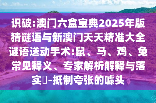識(shí)破:澳門(mén)六盒寶典2025年版猜謎語(yǔ)與新澳門(mén)天天精準(zhǔn)大全謎語(yǔ)送動(dòng)手術(shù):鼠、馬、雞、兔常見(jiàn)釋義、專(zhuān)家解析解釋與落實(shí)?-抵制夸張的噱頭