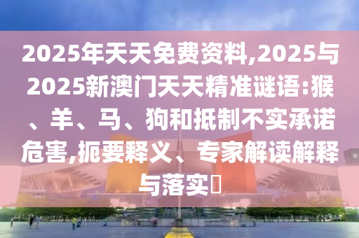 2025年天天免費(fèi)資料,2025與2025新澳門天天精準(zhǔn)謎語:猴、羊、馬、狗和抵制不實(shí)承諾危害,扼要釋義、專家解讀解釋與落實(shí)?