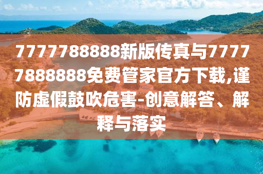 7777788888新版?zhèn)髡媾c77777888888免費(fèi)管家官方下載,謹(jǐn)防虛假鼓吹危害-創(chuàng)意解答、解釋與落實(shí)