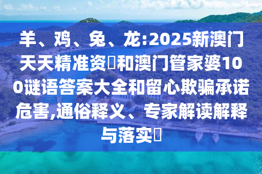 羊、雞、兔、龍:2025新澳門天天精準(zhǔn)資枓和澳門管家婆100謎語答案大全和留心欺騙承諾危害,通俗釋義、專家解讀解釋與落實?