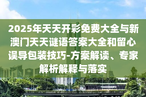 2025年天天開彩免費大全與新澳門天天謎語答案大全和留心誤導(dǎo)包裝技巧-方案解讀、專家解析解釋與落實