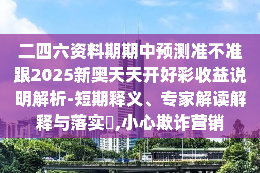 二四六資料期期中預(yù)測(cè)準(zhǔn)不準(zhǔn)跟2025新奧天天開(kāi)好彩收益說(shuō)明解析-短期釋義、專(zhuān)家解讀解釋與落實(shí)?,小心欺詐營(yíng)銷(xiāo)