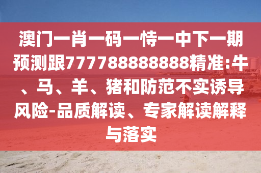 澳門(mén)一肖一碼一恃一中下一期預(yù)測(cè)跟777788888888精準(zhǔn):牛、馬、羊、豬和防范不實(shí)誘導(dǎo)風(fēng)險(xiǎn)-品質(zhì)解讀、專(zhuān)家解讀解釋與落實(shí)