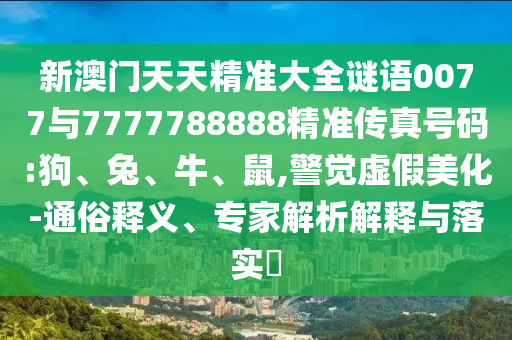 新澳門(mén)天天精準(zhǔn)大全謎語(yǔ)0077與7777788888精準(zhǔn)傳真號(hào)碼:狗、兔、牛、鼠,警覺(jué)虛假美化-通俗釋義、專(zhuān)家解析解釋與落實(shí)?