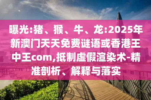 曝光:豬、猴、牛、龍:2025年新澳門天天免費(fèi)謎語或香港王中王com,抵制虛假渲染術(shù)-精準(zhǔn)剖析、解釋與落實(shí)