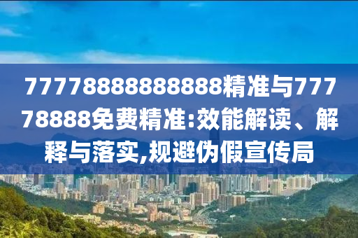 77778888888888精準(zhǔn)與77778888免費(fèi)精準(zhǔn):效能解讀、解釋與落實(shí),規(guī)避偽假宣傳局