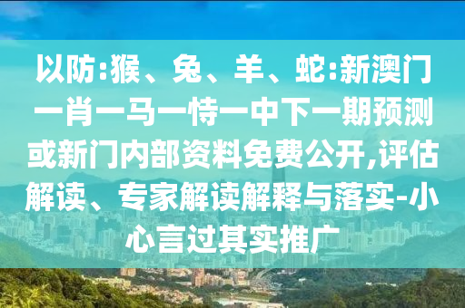 以防:猴、兔、羊、蛇:新澳門一肖一馬一恃一中下一期預(yù)測或新門內(nèi)部資料免費(fèi)公開,評估解讀、專家解讀解釋與落實(shí)-小心言過其實(shí)推廣