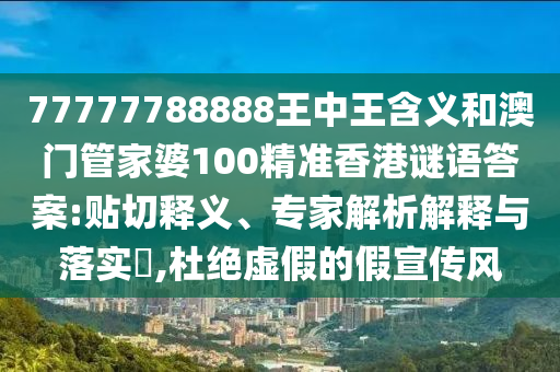 77777788888王中王含義和澳門管家婆100精準香港謎語答案:貼切釋義、專家解析解釋與落實?,杜絕虛假的假宣傳風