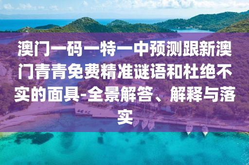 澳門一碼一特一中預(yù)測(cè)跟新澳門青青免費(fèi)精準(zhǔn)謎語(yǔ)和杜絕不實(shí)的面具-全景解答、解釋與落實(shí)