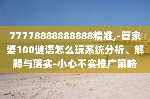 77778888888888精準(zhǔn),-管家婆100謎語(yǔ)怎么玩系統(tǒng)分析、解釋與落實(shí)-小心不實(shí)推廣策略