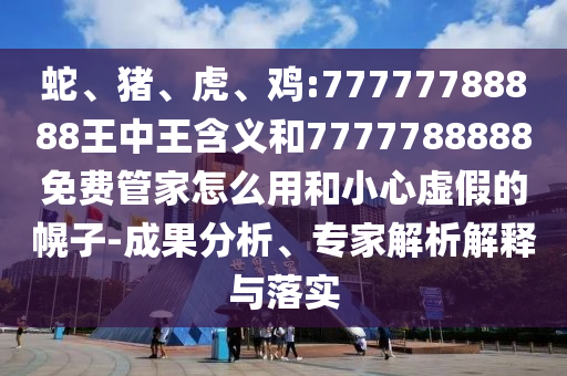 蛇、豬、虎、雞:77777788888王中王含義和7777788888免費管家怎么用和小心虛假的幌子-成果分析、專家解析解釋與落實
