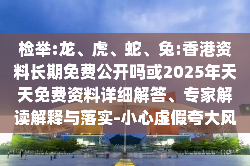 檢舉:龍、虎、蛇、兔:香港資料長期免費公開嗎或2025年天天免費資料詳細(xì)解答、專家解讀解釋與落實-小心虛假夸大風(fēng)