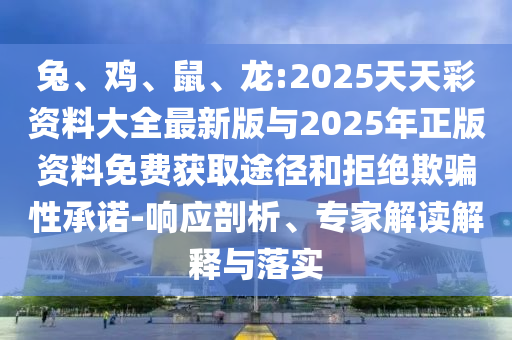 兔、雞、鼠、龍:2025天天彩資料大全最新版與2025年正版資料免費獲取途徑和拒絕欺騙性承諾-響應(yīng)剖析、專家解讀解釋與落實