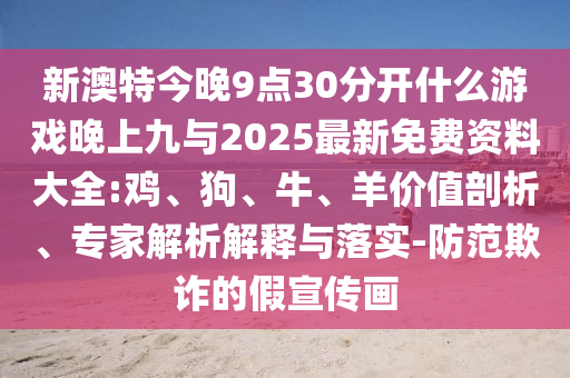 新澳特今晚9點30分開什么游戲晚上九與2025最新免費資料大全:雞、狗、牛、羊價值剖析、專家解析解釋與落實-防范欺詐的假宣傳畫