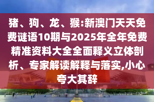 豬、狗、龍、猴:新澳門(mén)天天免費(fèi)謎語(yǔ)10期與2025年全年免費(fèi)精準(zhǔn)資料大全全面釋義立體剖析、專(zhuān)家解讀解釋與落實(shí),小心夸大其辭