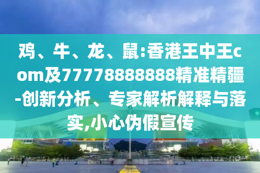 雞、牛、龍、鼠:香港王中王com及77778888888精準精疆-創(chuàng)新分析、專家解析解釋與落實,小心偽假宣傳