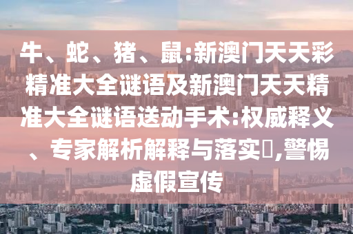 牛、蛇、豬、鼠:新澳門天天彩精準大全謎語及新澳門天天精準大全謎語送動手術(shù):權(quán)威釋義、專家解析解釋與落實?,警惕虛假宣傳