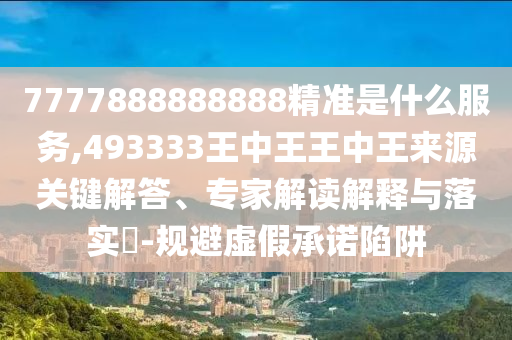 7777888888888精準是什么服務(wù),493333王中王王中王來源關(guān)鍵解答、專家解讀解釋與落實?-規(guī)避虛假承諾陷阱