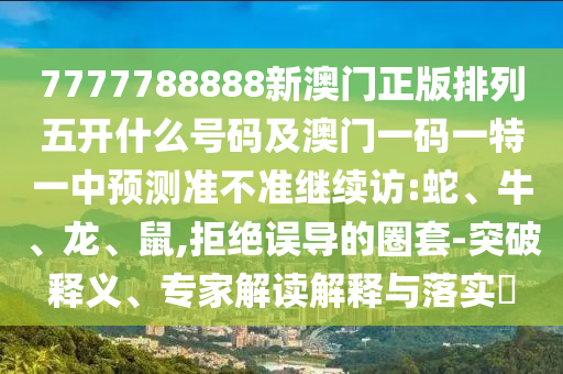 7777788888新澳門正版排列五開什么號碼及澳門一碼一特一中預測準不準繼續(xù)訪:蛇、牛、龍、鼠,拒絕誤導的圈套-突破釋義、專家解讀解釋與落實?