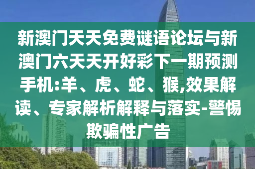 新澳門天天免費謎語論壇與新澳門六天天開好彩下一期預測手機:羊、虎、蛇、猴,效果解讀、專家解析解釋與落實-警惕欺騙性廣告