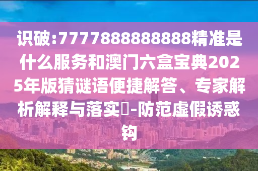 識(shí)破:7777888888888精準(zhǔn)是什么服務(wù)和澳門(mén)六盒寶典2025年版猜謎語(yǔ)便捷解答、專(zhuān)家解析解釋與落實(shí)?-防范虛假誘惑鉤
