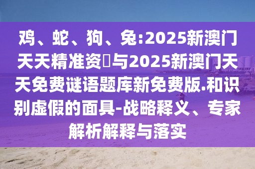 雞、蛇、狗、兔:2025新澳門天天精準(zhǔn)資枓與2025新澳門天天免費(fèi)謎語題庫新免費(fèi)版.和識別虛假的面具-戰(zhàn)略釋義、專家解析解釋與落實(shí)