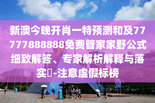新澳今晚開肖一特預(yù)測和及77777888888免費管家家野公式細致解答、專家解析解釋與落實?-注意虛假標榜