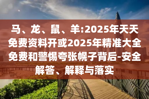 馬、龍、鼠、羊:2025年天天免費資料開或2025年精準大全免費和警惕夸張幌子背后-安全解答、解釋與落實