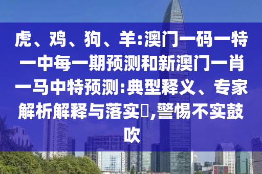 虎、雞、狗、羊:澳門一碼一特一中每一期預測和新澳門一肖一馬中特預測:典型釋義、專家解析解釋與落實?,警惕不實鼓吹