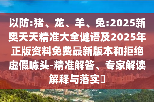 以防:豬、龍、羊、兔:2025新奧天天精準(zhǔn)大全謎語及2025年正版資料免費(fèi)最新版本和拒絕虛假噱頭-精準(zhǔn)解答、專家解讀解釋與落實(shí)?