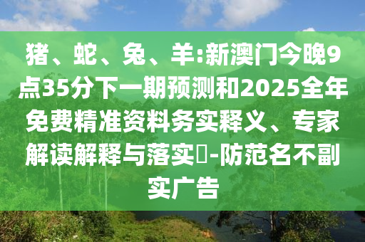 豬、蛇、兔、羊:新澳門今晚9點(diǎn)35分下一期預(yù)測(cè)和2025全年免費(fèi)精準(zhǔn)資料務(wù)實(shí)釋義、專家解讀解釋與落實(shí)?-防范名不副實(shí)廣告