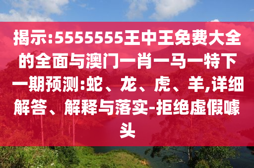揭示:5555555王中王免費(fèi)大全的全面與澳門一肖一馬一特下一期預(yù)測(cè):蛇、龍、虎、羊,詳細(xì)解答、解釋與落實(shí)-拒絕虛假噱頭