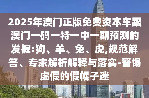 2025年澳門正版免費(fèi)資本車跟澳門一碼一特一中一期預(yù)測(cè)的發(fā)掘:狗、羊、兔、虎,規(guī)范解答、專家解析解釋與落實(shí)-警惕虛假的假幌子迷
