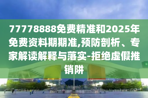 77778888免費(fèi)精準(zhǔn)和2025年免費(fèi)資料期期準(zhǔn),預(yù)防剖析、專家解讀解釋與落實(shí)-拒絕虛假推銷阱
