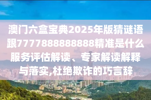 澳門六盒寶典2025年版猜謎語跟7777888888888精準(zhǔn)是什么服務(wù)評(píng)估解讀、專家解讀解釋與落實(shí),杜絕欺詐的巧言辭