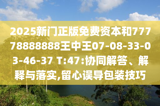 2025新門(mén)正版免費(fèi)資本和77778888888王中王07-08-33-03-46-37 T:47:協(xié)同解答、解釋與落實(shí),留心誤導(dǎo)包裝技巧