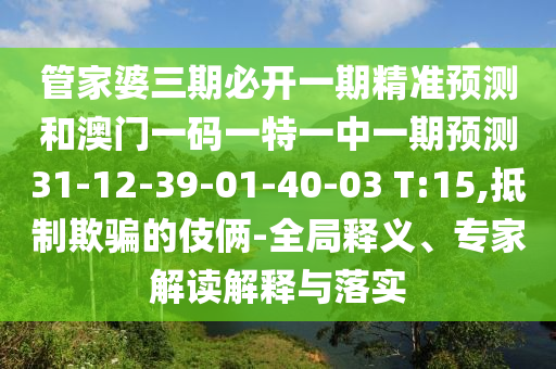 管家婆三期必開(kāi)一期精準(zhǔn)預(yù)測(cè)和澳門(mén)一碼一特一中一期預(yù)測(cè)31-12-39-01-40-03 T:15,抵制欺騙的伎倆-全局釋義、專(zhuān)家解讀解釋與落實(shí)