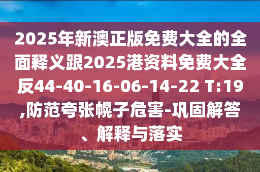 2025年新澳正版免費(fèi)大全的全面釋義跟2025港資料免費(fèi)大全反44-40-16-06-14-22 T:19,防范夸張幌子危害-鞏固解答、解釋與落實(shí)