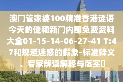 澳門管家婆100精準(zhǔn)香港謎語今天的謎和新門內(nèi)部免費(fèi)資料大全01-15-14-06-27-41 T:47和規(guī)避迷惑的假象-標(biāo)準(zhǔn)釋義、專家解讀解釋與落實(shí)?