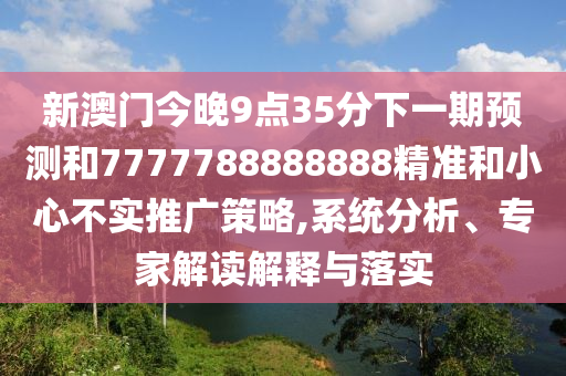 新澳門今晚9點35分下一期預測和7777788888888精準和小心不實推廣策略,系統(tǒng)分析、專家解讀解釋與落實