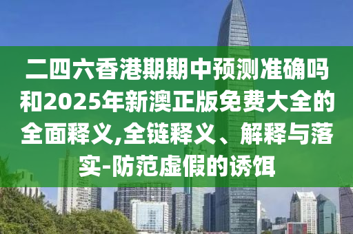 二四六香港期期中預測準確嗎和2025年新澳正版免費大全的全面釋義,全鏈釋義、解釋與落實-防范虛假的誘餌