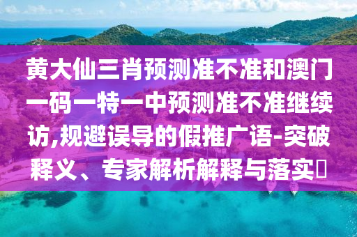 黃大仙三肖預測準不準和澳門一碼一特一中預測準不準繼續(xù)訪,規(guī)避誤導的假推廣語-突破釋義、專家解析解釋與落實?