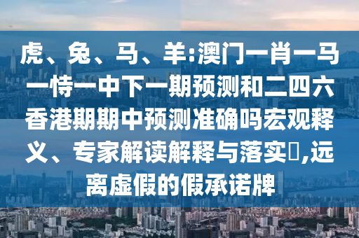 虎、兔、馬、羊:澳門一肖一馬一恃一中下一期預測和二四六香港期期中預測準確嗎宏觀釋義、專家解讀解釋與落實?,遠離虛假的假承諾牌