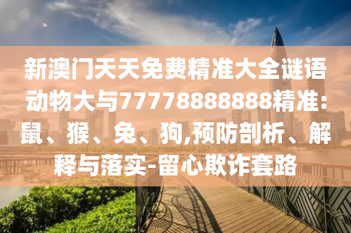 新澳門天天免費(fèi)精準(zhǔn)大全謎語(yǔ)動(dòng)物大與77778888888精準(zhǔn):鼠、猴、兔、狗,預(yù)防剖析、解釋與落實(shí)-留心欺詐套路