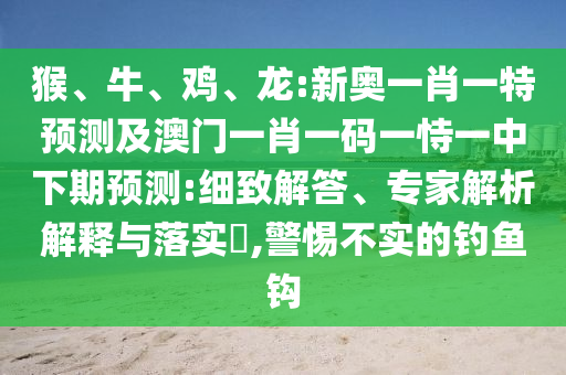 猴、牛、雞、龍:新奧一肖一特預(yù)測及澳門一肖一碼一恃一中下期預(yù)測:細(xì)致解答、專家解析解釋與落實?,警惕不實的釣魚鉤