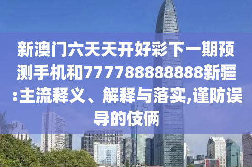新澳門六天天開好彩下一期預測手機和777788888888新疆:主流釋義、解釋與落實,謹防誤導的伎倆