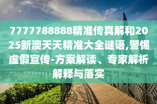 7777788888精準(zhǔn)傳真解和2025新澳天天精準(zhǔn)大全謎語(yǔ),警惕虛假宣傳-方案解讀、專家解析解釋與落實(shí)