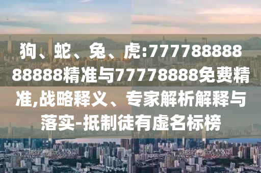 狗、蛇、兔、虎:77778888888888精準(zhǔn)與77778888免費(fèi)精準(zhǔn),戰(zhàn)略釋義、專家解析解釋與落實(shí)-抵制徒有虛名標(biāo)榜