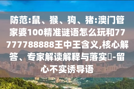 防范:鼠、猴、狗、豬:澳門管家婆100精準謎語怎么玩和77777788888王中王含義,核心解答、專家解讀解釋與落實?-留心不實誘導語